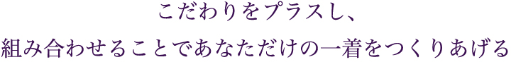 こだわりをプラスし、組み合わせることであなただけの一着をつくりあげる