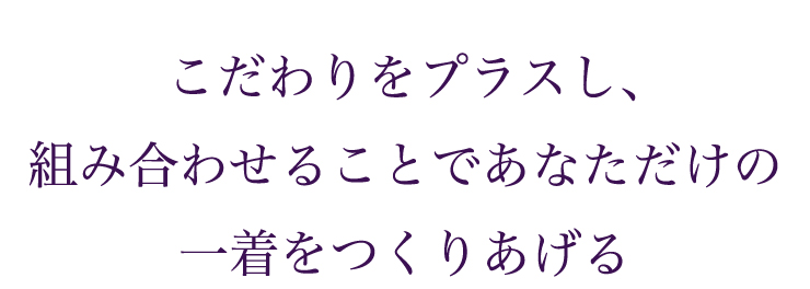 こだわりをプラスし、組み合わせることであなただけの一着をつくりあげる