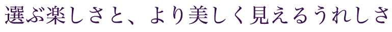 選ぶ楽しさから、より美しく見えるうれしさへ